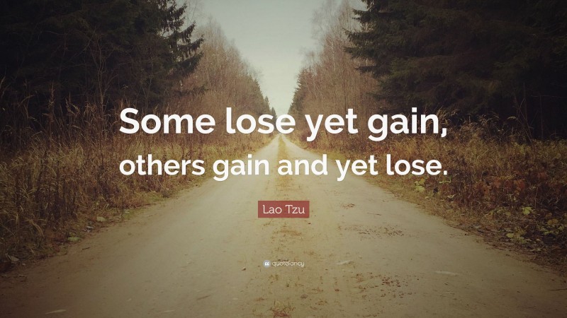 Lao Tzu Quote: “Some lose yet gain, others gain and yet lose.”