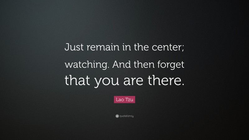 Lao Tzu Quote: “Just remain in the center; watching. And then forget that you are there.”