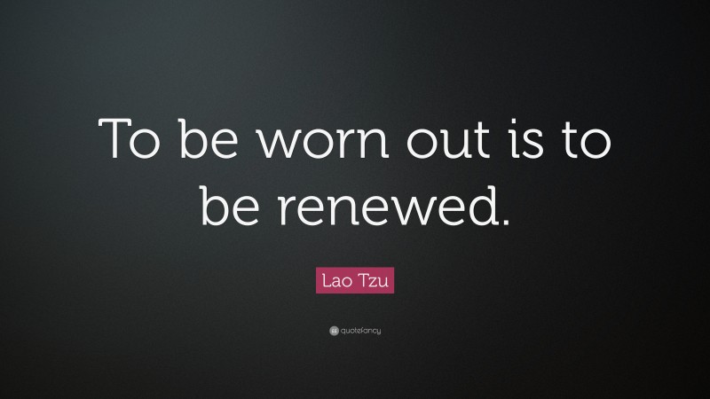 Lao Tzu Quote: “To be worn out is to be renewed.”