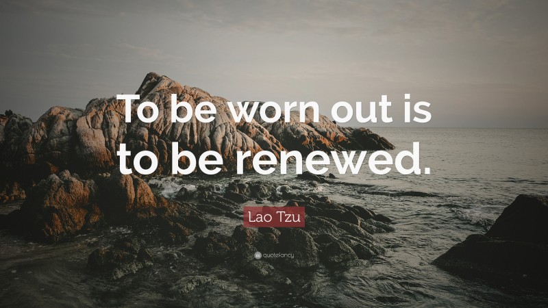 Lao Tzu Quote: “To be worn out is to be renewed.”