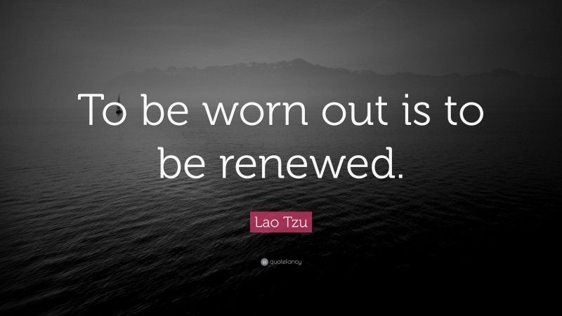 Lao Tzu Quote: “To be worn out is to be renewed.”