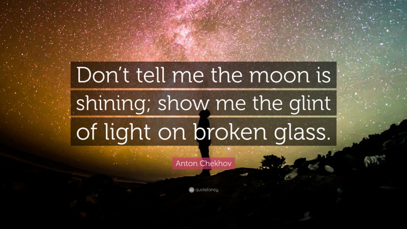 Anton Chekhov Quote: “Don’t tell me the moon is shining; show me the glint of light on broken glass.”
