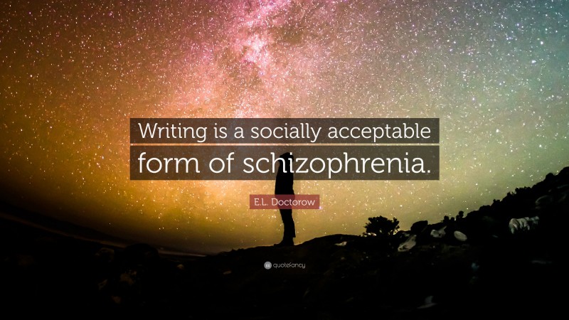E. L. Doctorow Quote: “Writing is a socially acceptable form of schizophrenia.”