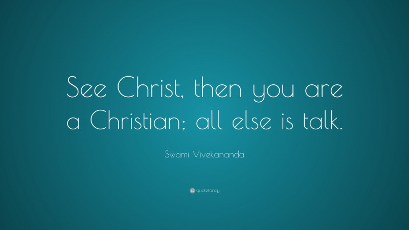 Swami Vivekananda Quote: “See Christ, then you are a Christian; all else is talk.”