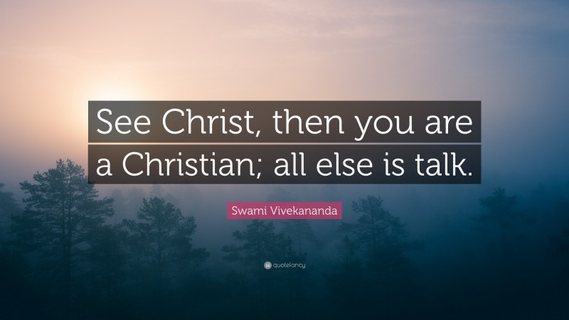 Swami Vivekananda Quote: “See Christ, then you are a Christian; all else is talk.”