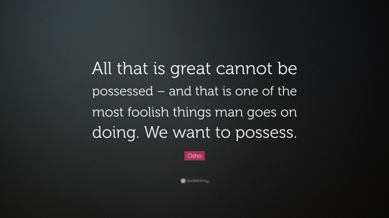 Osho Quote: “All that is great cannot be possessed – and that is one of the most foolish things man goes on doing. We want to possess.”