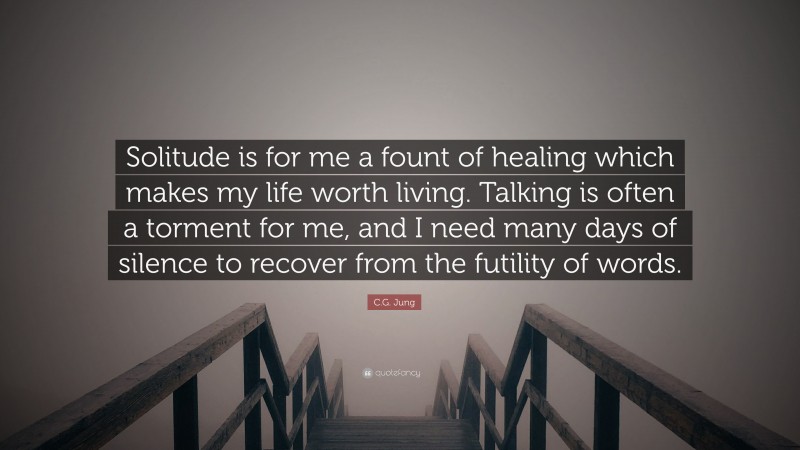 C.G. Jung Quote: “Solitude is for me a fount of healing which makes my life worth living. Talking is often a torment for me, and I need many days of silence to recover from the futility of words.”