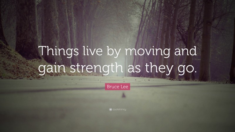 Bruce Lee Quote: “Things live by moving and gain strength as they go.”
