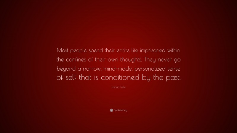 Eckhart Tolle Quote: “Most people spend their entire life imprisoned within the confines of their own thoughts. They never go beyond a narrow, mind-made, personalized sense of self that is conditioned by the past.”