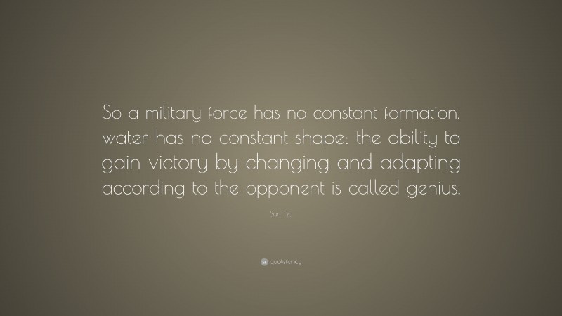 Sun Tzu Quote: “So a military force has no constant formation, water has no constant shape: the ability to gain victory by changing and adapting according to the opponent is called genius.”