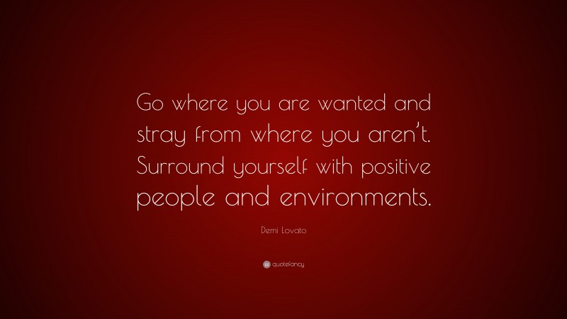 Demi Lovato Quote: “Go where you are wanted and stray from where you aren’t. Surround yourself with positive people and environments.”
