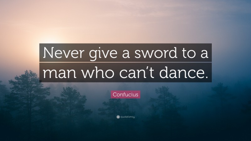 Confucius Quote: “Never give a sword to a man who can’t dance.”