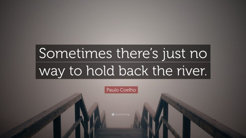 Paulo Coelho Quote: “Sometimes there’s just no way to hold back the river.”