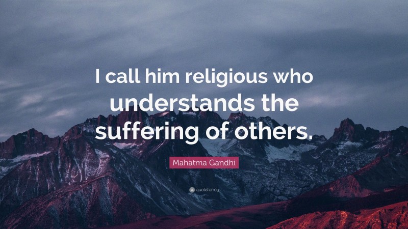 Mahatma Gandhi Quote: “I call him religious who understands the suffering of others.”