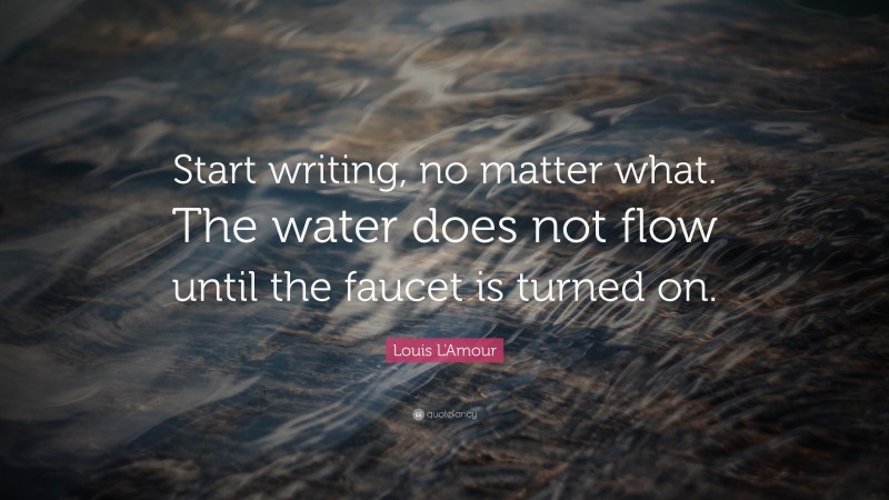 Louis L'Amour Quote: “Start writing, no matter what. The water does not flow until the faucet is turned on.”