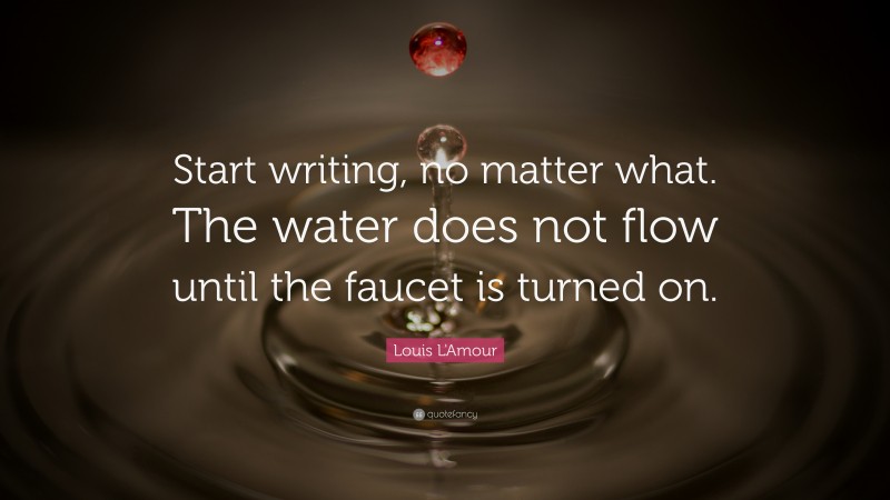 Louis L'Amour Quote: “Start writing, no matter what. The water does not ...