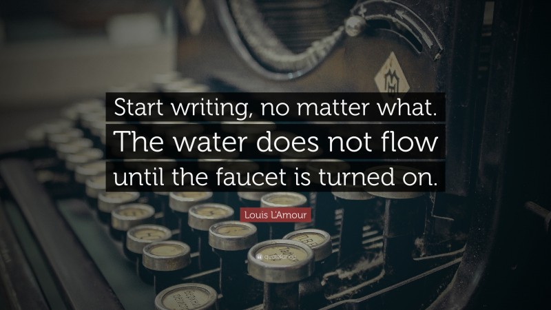 Louis L'Amour Quote: “Start writing, no matter what. The water does not ...