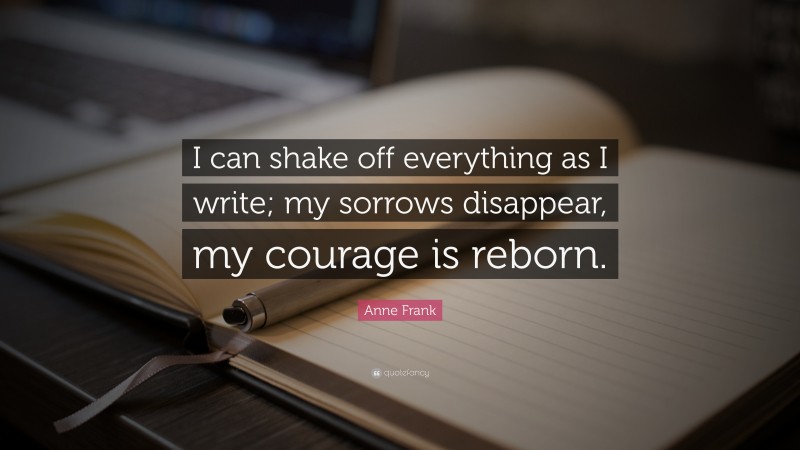 Anne Frank Quote: “I can shake off everything as I write; my sorrows disappear, my courage is reborn.”