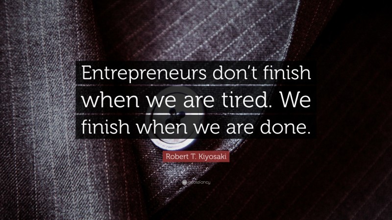 Robert T. Kiyosaki Quote: “Entrepreneurs don’t finish when we are tired. We finish when we are done.”