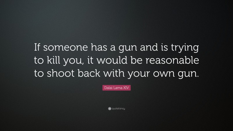 Dalai Lama XIV Quote: “If someone has a gun and is trying to kill you, it would be reasonable to shoot back with your own gun.”