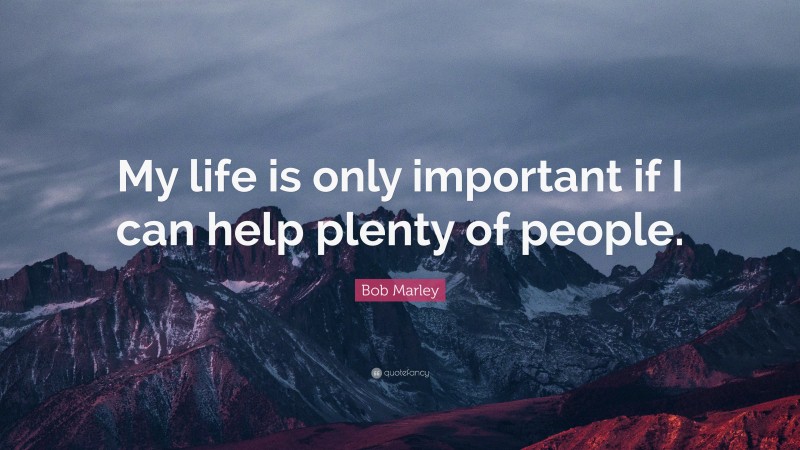 Bob Marley Quote: “My life is only important if I can help plenty of people.”