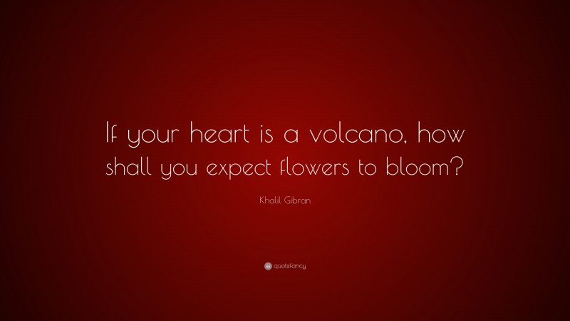 Khalil Gibran Quote: “If your heart is a volcano, how shall you expect flowers to bloom?”
