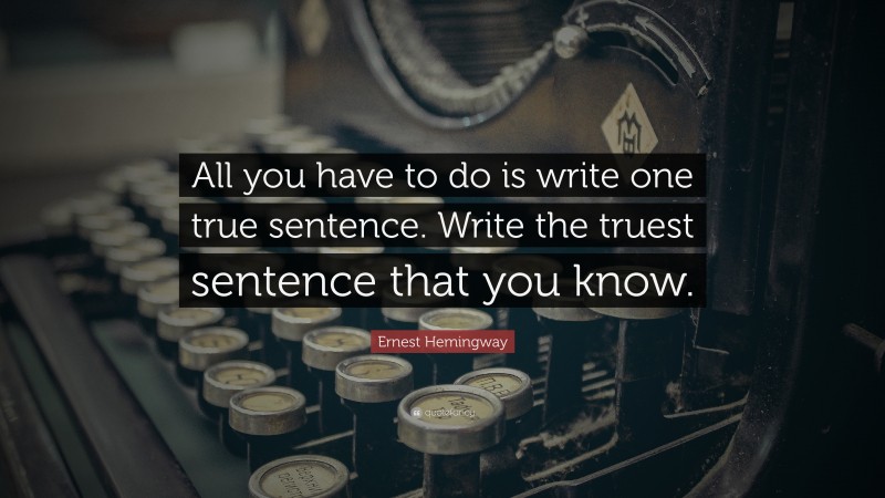 Ernest Hemingway Quote: “All you have to do is write one true sentence. Write the truest sentence that you know.”