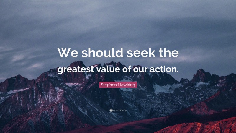 Stephen Hawking Quote: “We should seek the greatest value of our action.”