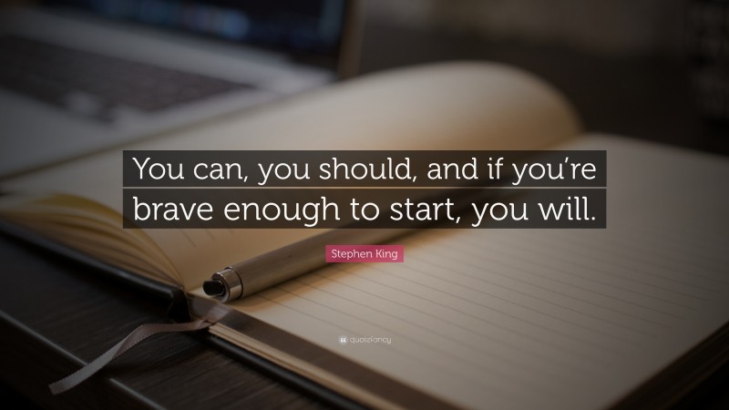 Stephen King Quote: “You can, you should, and if you’re brave enough to start, you will.”