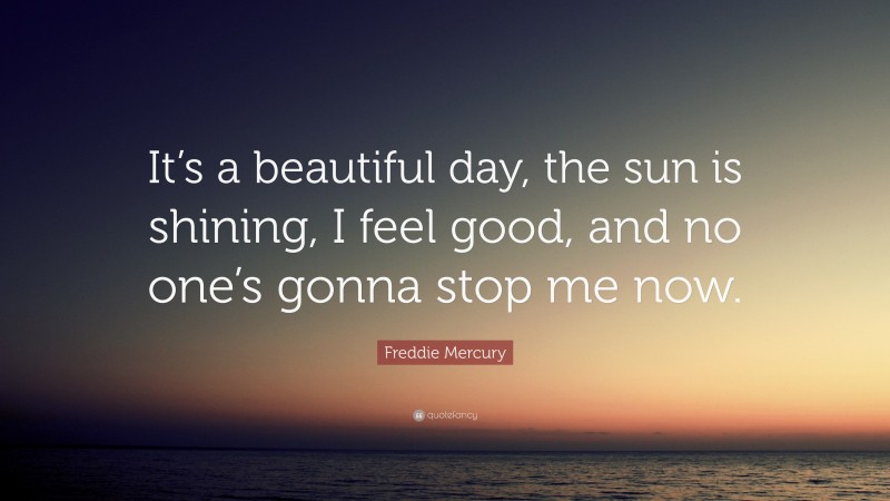 Freddie Mercury Quote: “It’s a beautiful day, the sun is shining, I feel good, and no one’s gonna stop me now.”
