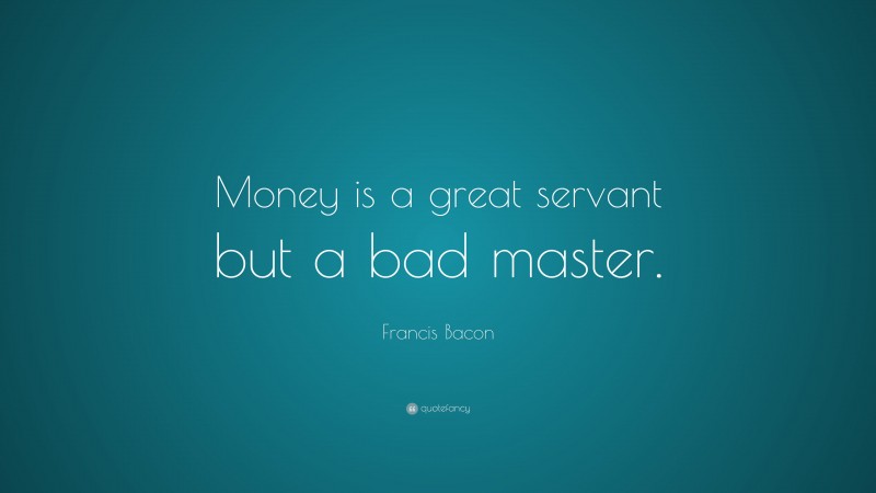 Francis Bacon Quote: “Money is a great servant but a bad master.”