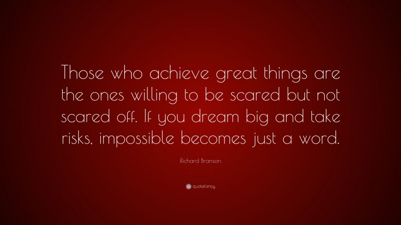 Richard Branson Quote: “Those who achieve great things are the ones willing to be scared but not scared off. If you dream big and take risks, impossible becomes just a word.”