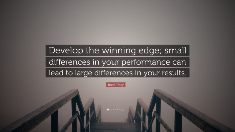 Brian Tracy Quote: “Develop the winning edge; small differences in your performance can lead to large differences in your results.”