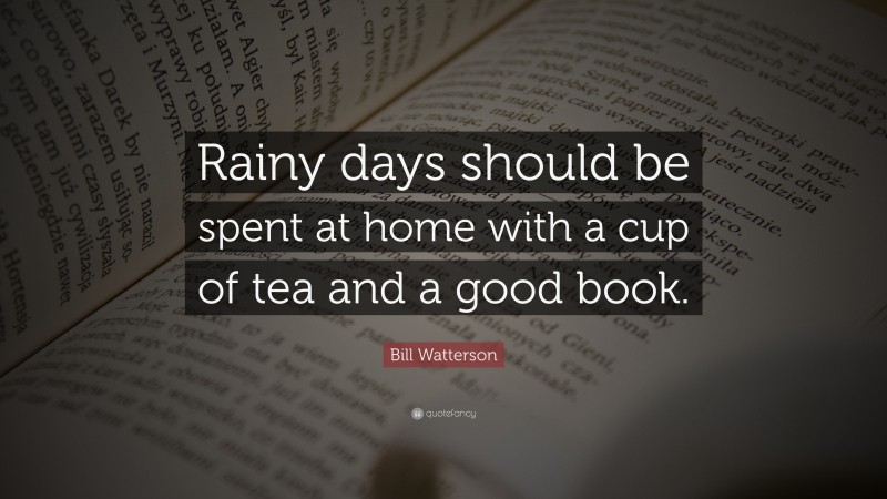 Bill Watterson Quote: “Rainy days should be spent at home with a cup of tea and a good book.”
