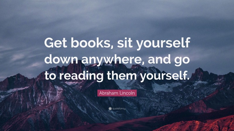 Abraham Lincoln Quote: “Get books, sit yourself down anywhere, and go to reading them yourself.”