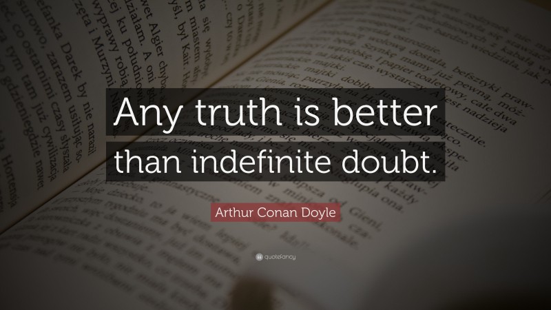 Arthur Conan Doyle Quote: “Any truth is better than indefinite doubt.”