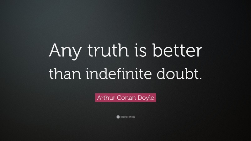 Arthur Conan Doyle Quote: “Any truth is better than indefinite doubt.”