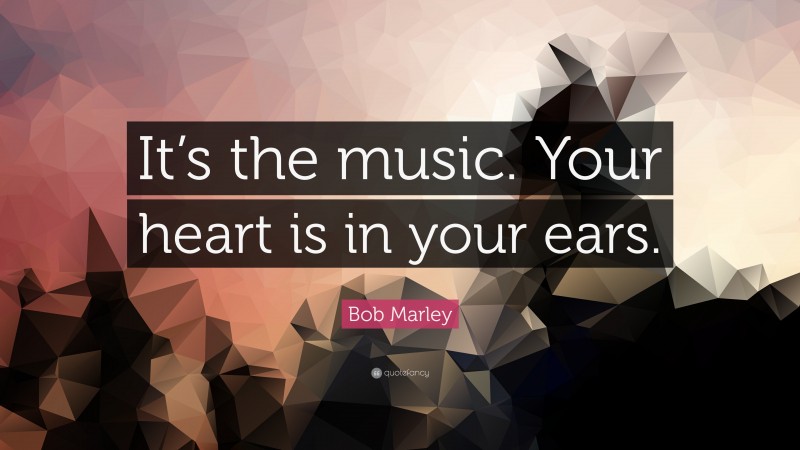 Bob Marley Quote: “It’s the music. Your heart is in your ears.”