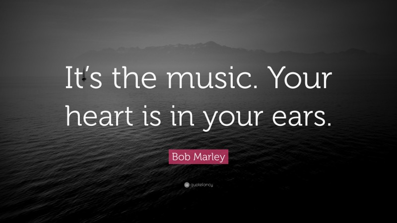 Bob Marley Quote: “It’s the music. Your heart is in your ears.”