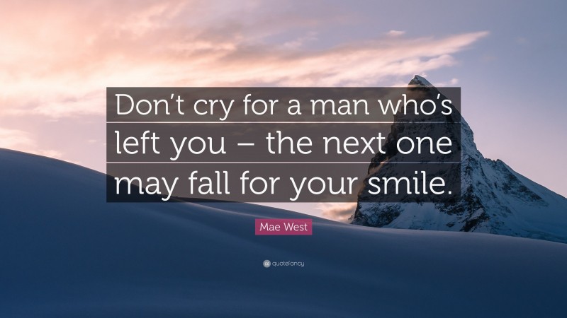 Mae West Quote: “Don’t cry for a man who’s left you – the next one may fall for your smile.”