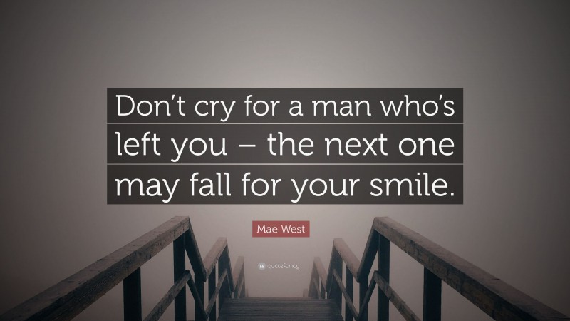 Mae West Quote: “Don’t cry for a man who’s left you – the next one may fall for your smile.”