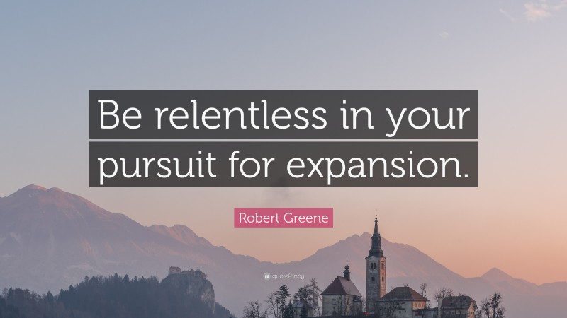 Robert Greene Quote: “Be relentless in your pursuit for expansion.”