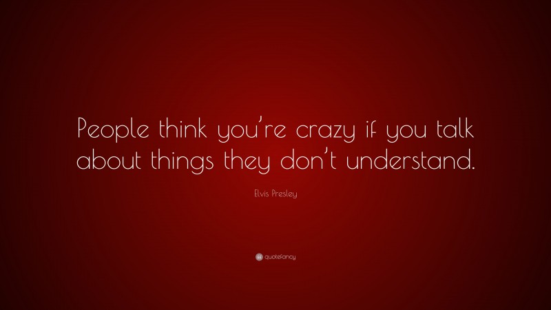 Elvis Presley Quote: “People think you’re crazy if you talk about things they don’t understand.”