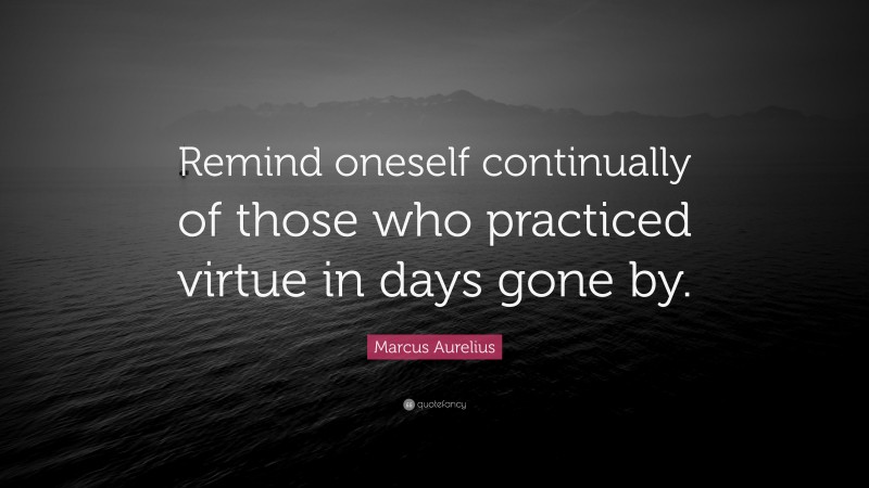 Marcus Aurelius Quote: “Remind oneself continually of those who practiced virtue in days gone by.”
