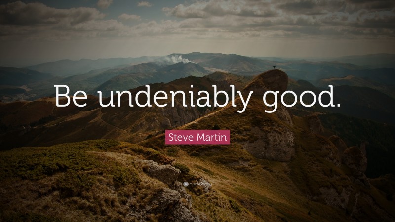Steve Martin Quote: “Be undeniably good.”