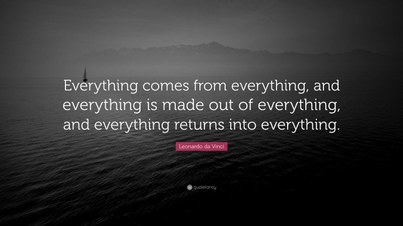 Leonardo da Vinci Quote: “Everything comes from everything, and everything is made out of everything, and everything returns into everything.”