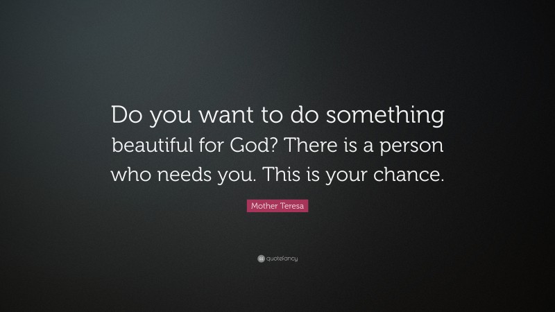 Mother Teresa Quote: “Do you want to do something beautiful for God? There is a person who needs you. This is your chance.”