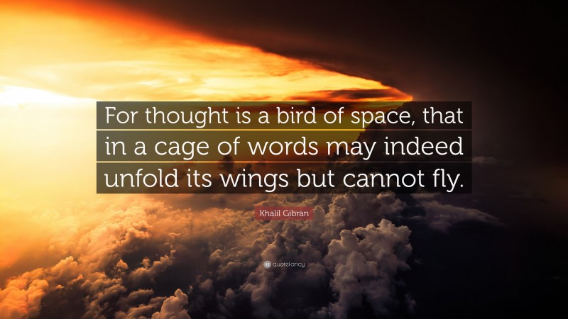 Khalil Gibran Quote: “For thought is a bird of space, that in a cage of words may indeed unfold its wings but cannot fly.”