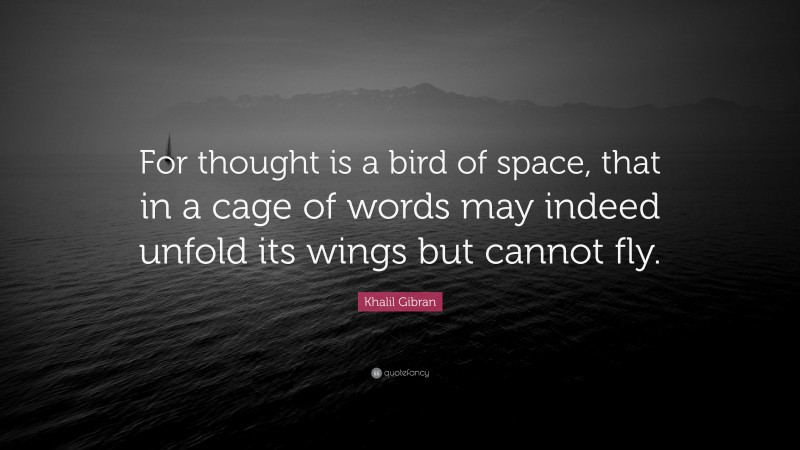 Khalil Gibran Quote: “For thought is a bird of space, that in a cage of words may indeed unfold its wings but cannot fly.”
