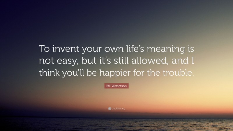 Bill Watterson Quote: “To Invent Your Own Life’s Meaning Is Not Easy ...